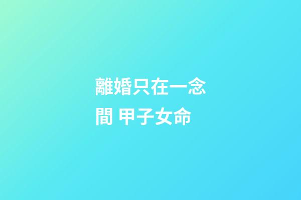 離婚只在一念間 甲子女命
